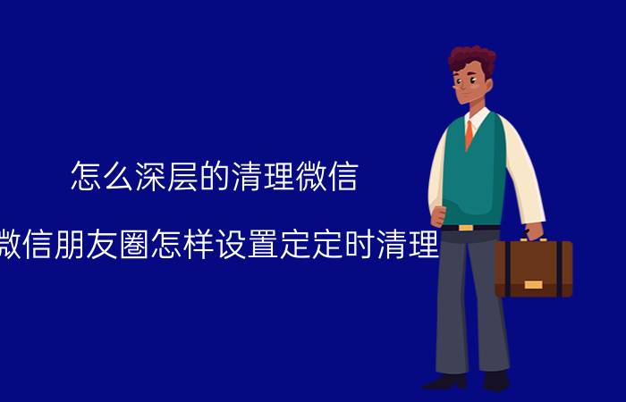 怎么深层的清理微信 微信朋友圏怎样设置定定时清理？